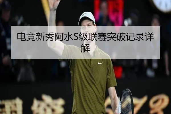电竞新秀阿水S级联赛突破记录详解
